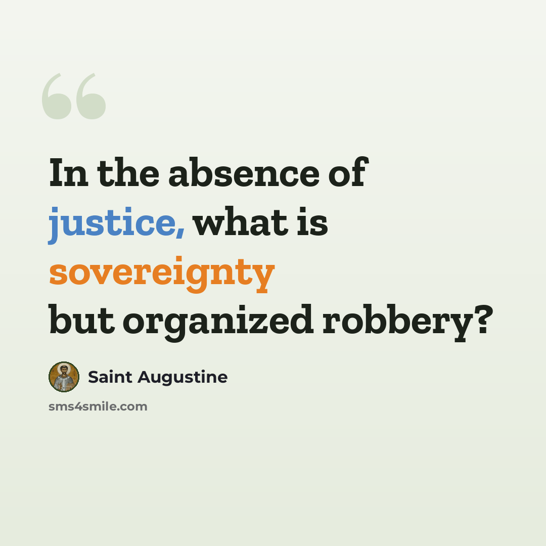 “In the absence of justice, what is sovereignty but organized robbery?” quote by Saint Augustine