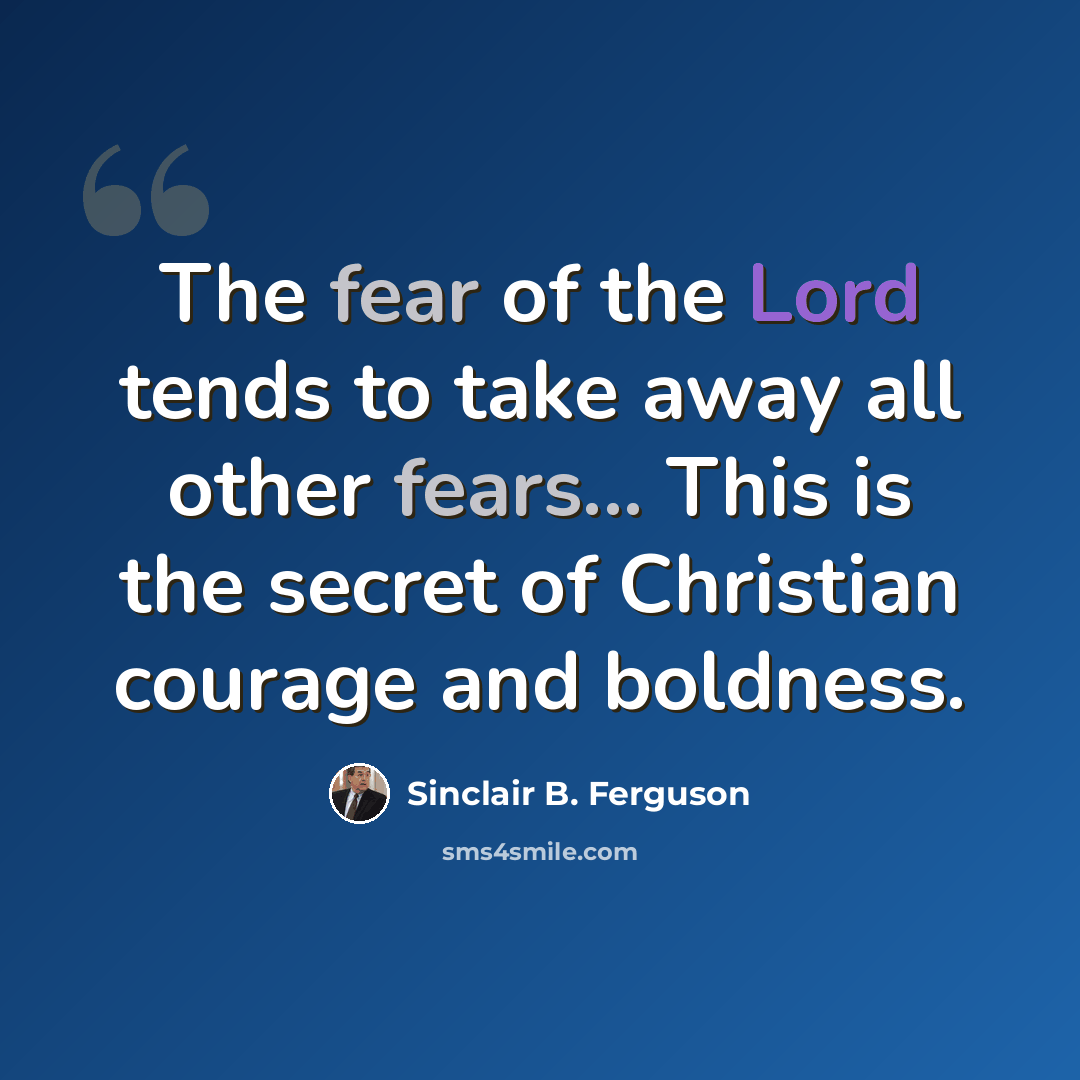 “The fear of the Lord tends to take away all other fears... This is the secret of Christian courage and boldness.” quote by Sinclair B. Ferguson