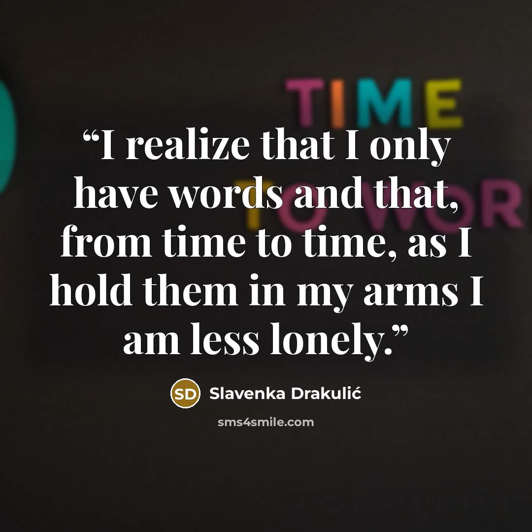 “I realize that I only have words and that, from time to time, as I hold them in my arms I am less lonely.” quote by Slavenka Drakulić