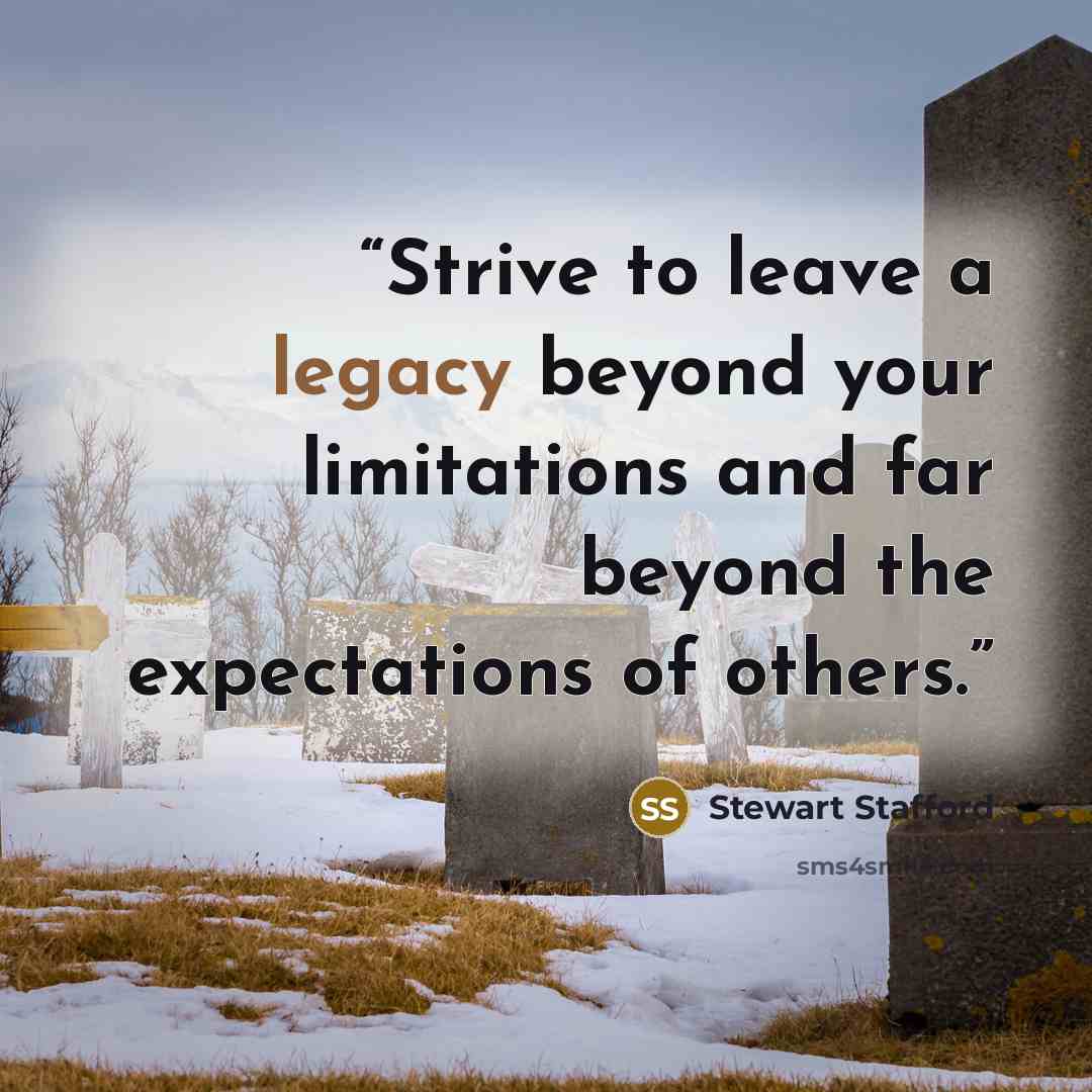 “Strive to leave a legacy beyond your limitations and far beyond the expectations of others.” quote by Stewart Stafford