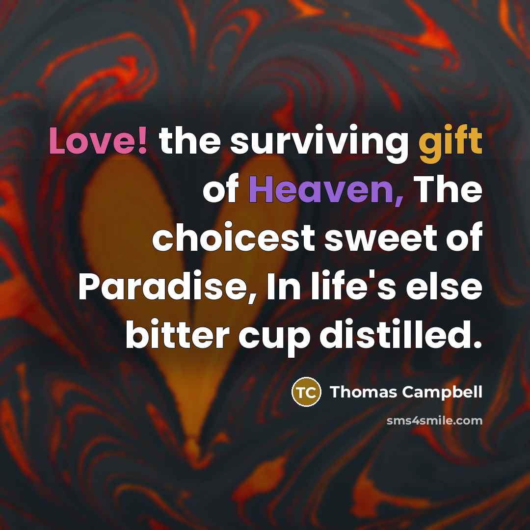 “Love! the surviving gift of Heaven, The choicest sweet of Paradise, In life's else bitter cup distilled.” quote by Thomas Campbell