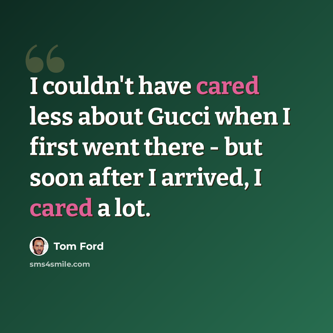“I couldn't have cared less about Gucci when I first went there - but soon after I arrived, I cared a lot.” quote by Tom Ford
