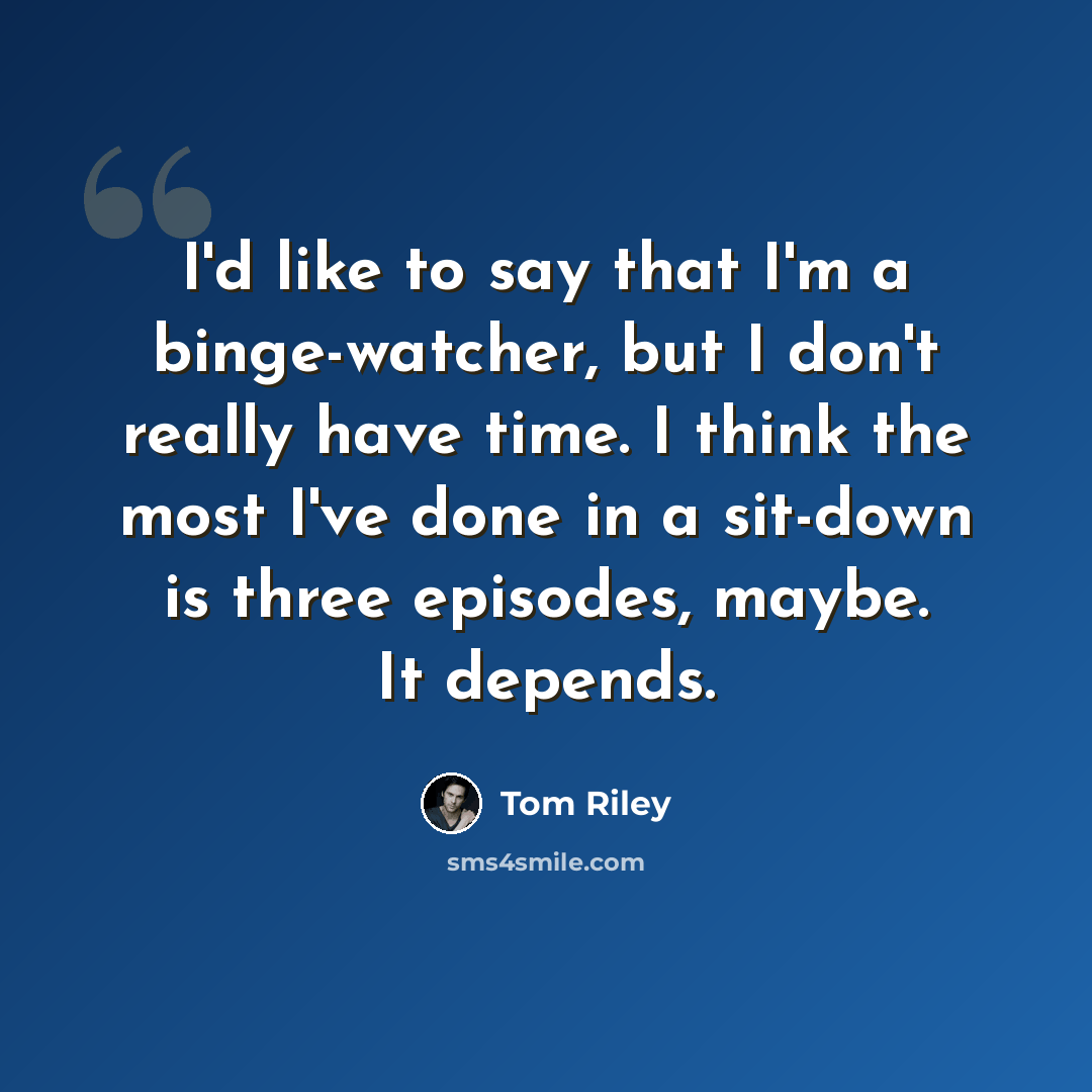 “I'd like to say that I'm a binge-watcher, but I don't really have time. I think the most I've done in a sit-down is three episodes, maybe. It depends.” quote by Tom Riley