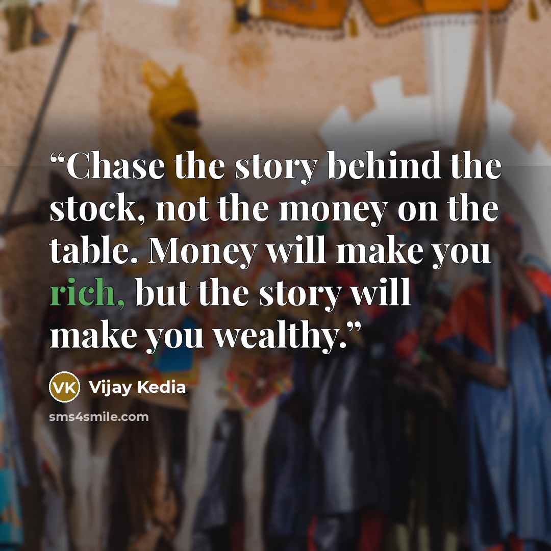“Chase the story behind the stock, not the money on the table. Money will make you rich, but the story will make you wealthy.” quote by Vijay Kedia