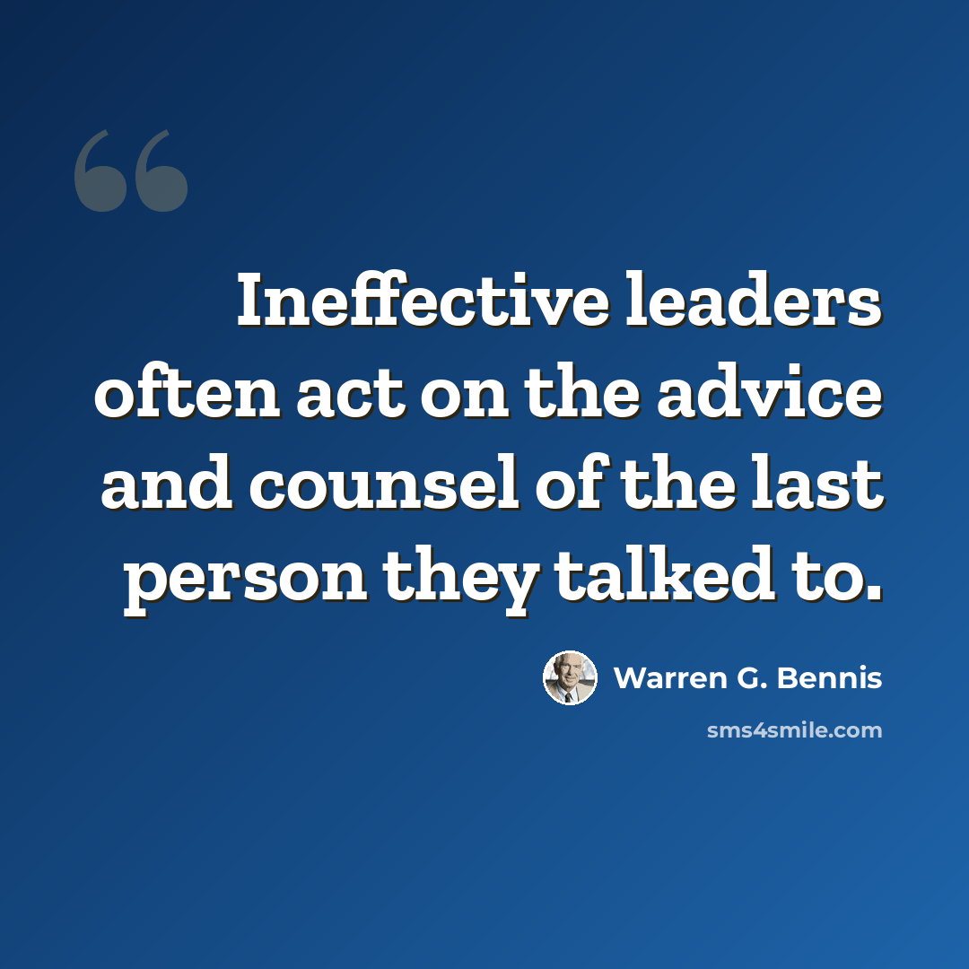 “Ineffective leaders often act on the advice and counsel of the last person they talked to.” quote by Warren G. Bennis