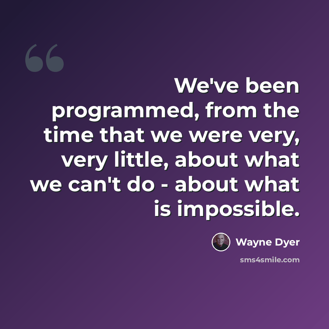 “We've been programmed, from the time that we were very, very little, about what we can't do - about what is impossible.” quote by Wayne Dyer