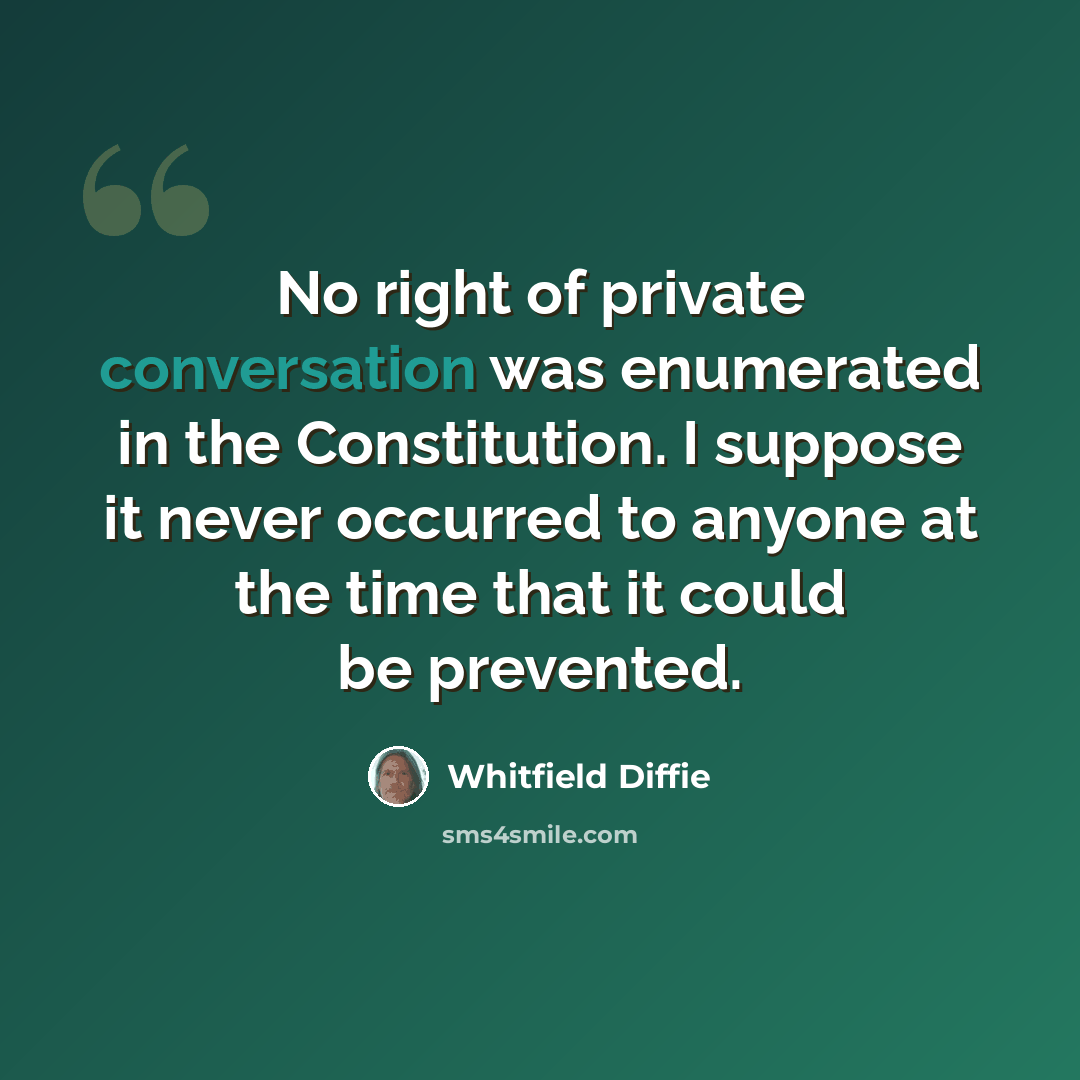 “No right of private conversation was enumerated in the Constitution. I suppose it never occurred to anyone at the time that it could be prevented.” quote by Whitfield Diffie