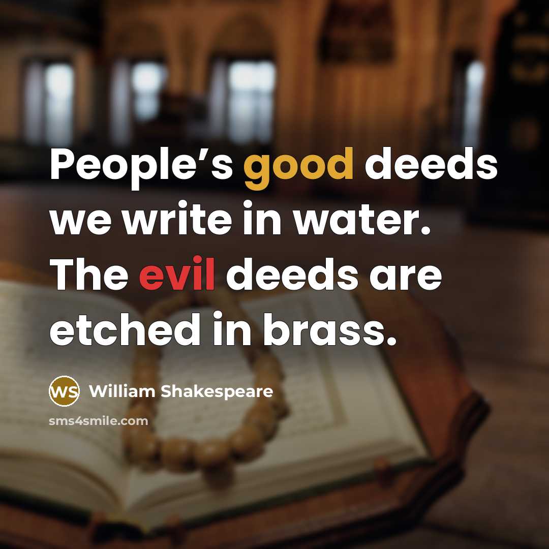 “People’s good deeds we write in water. The evil deeds are etched in brass.” quote by William Shakespeare