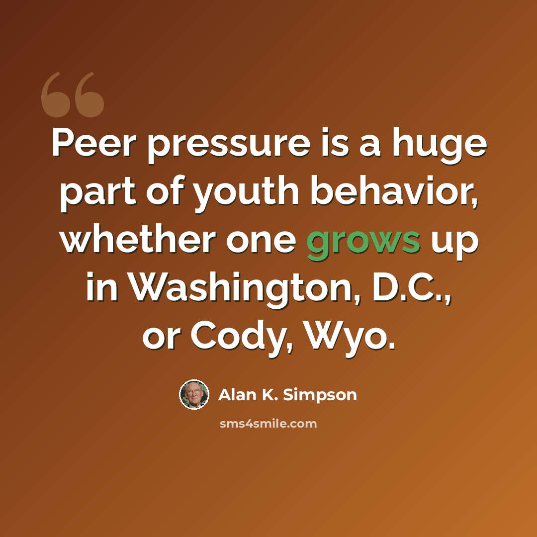 “Peer pressure is a huge part of youth behavior, whether one grows up in Washington, D.C., or Cody, Wyo.” quote by Alan K. Simpson