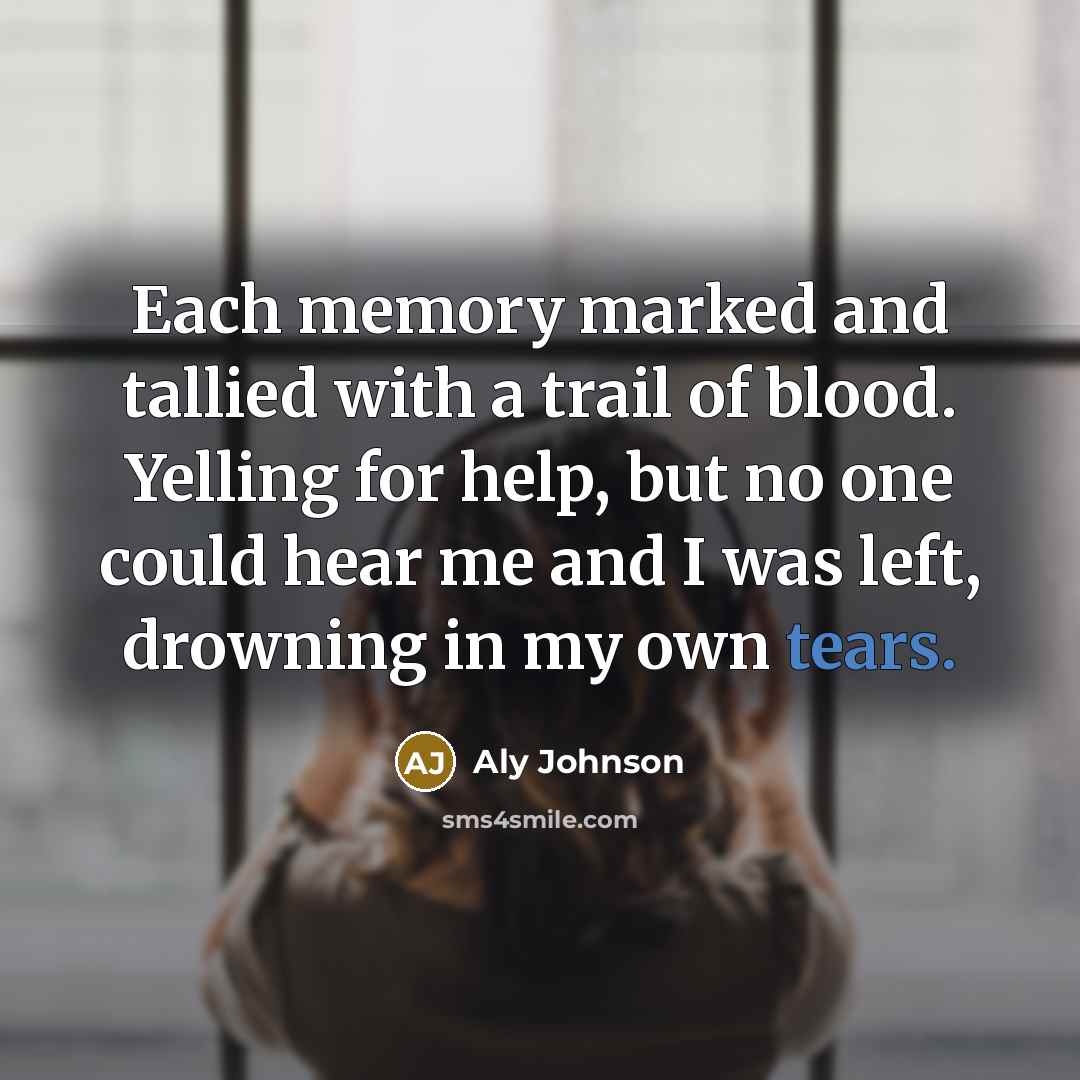 “Each memory marked and tallied with a trail of blood. Yelling for help, but no one could hear me and I was left, drowning in my own tears.” quote by Aly Johnson