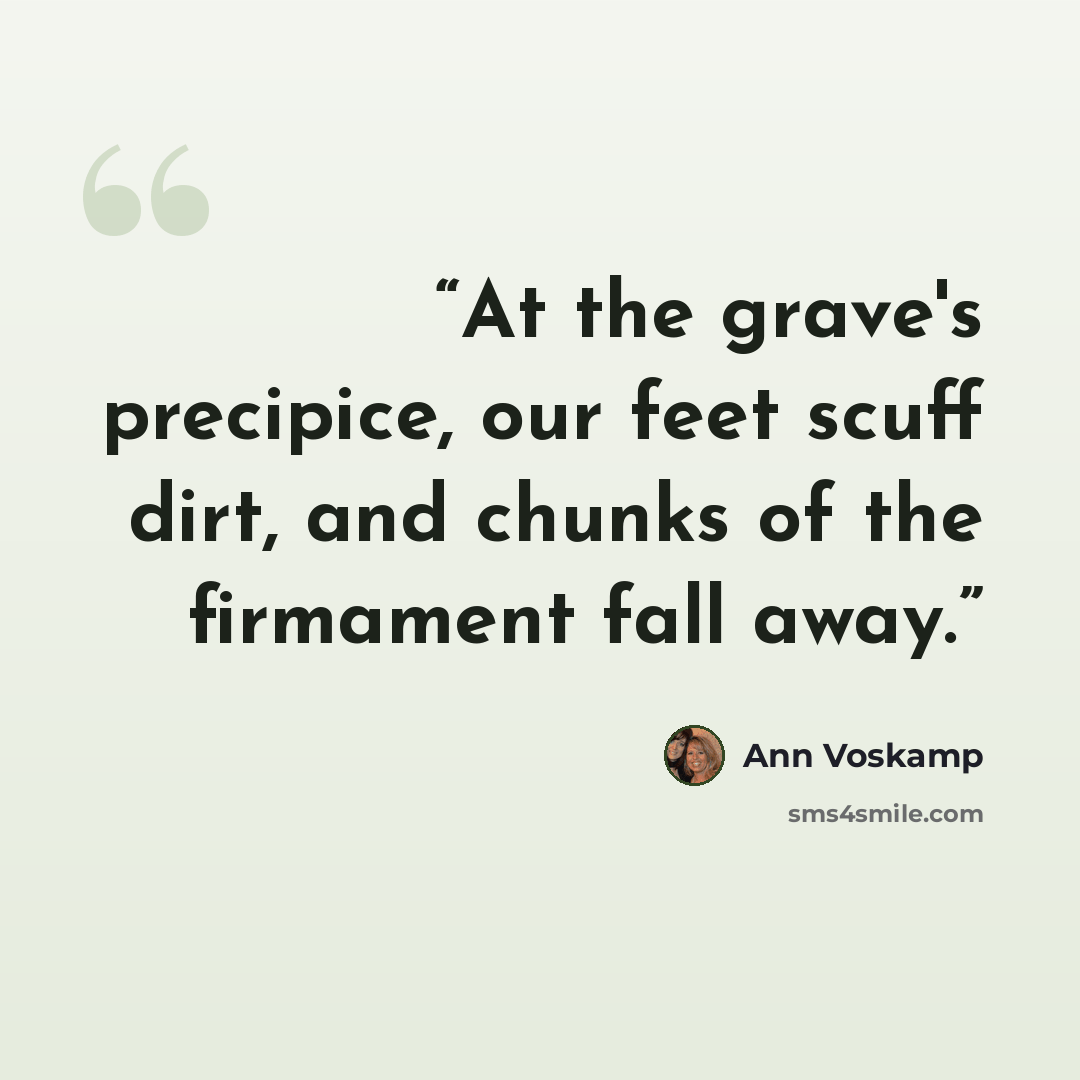 “At the grave's precipice, our feet scuff dirt, and chunks of the firmament fall away.” quote by Ann Voskamp