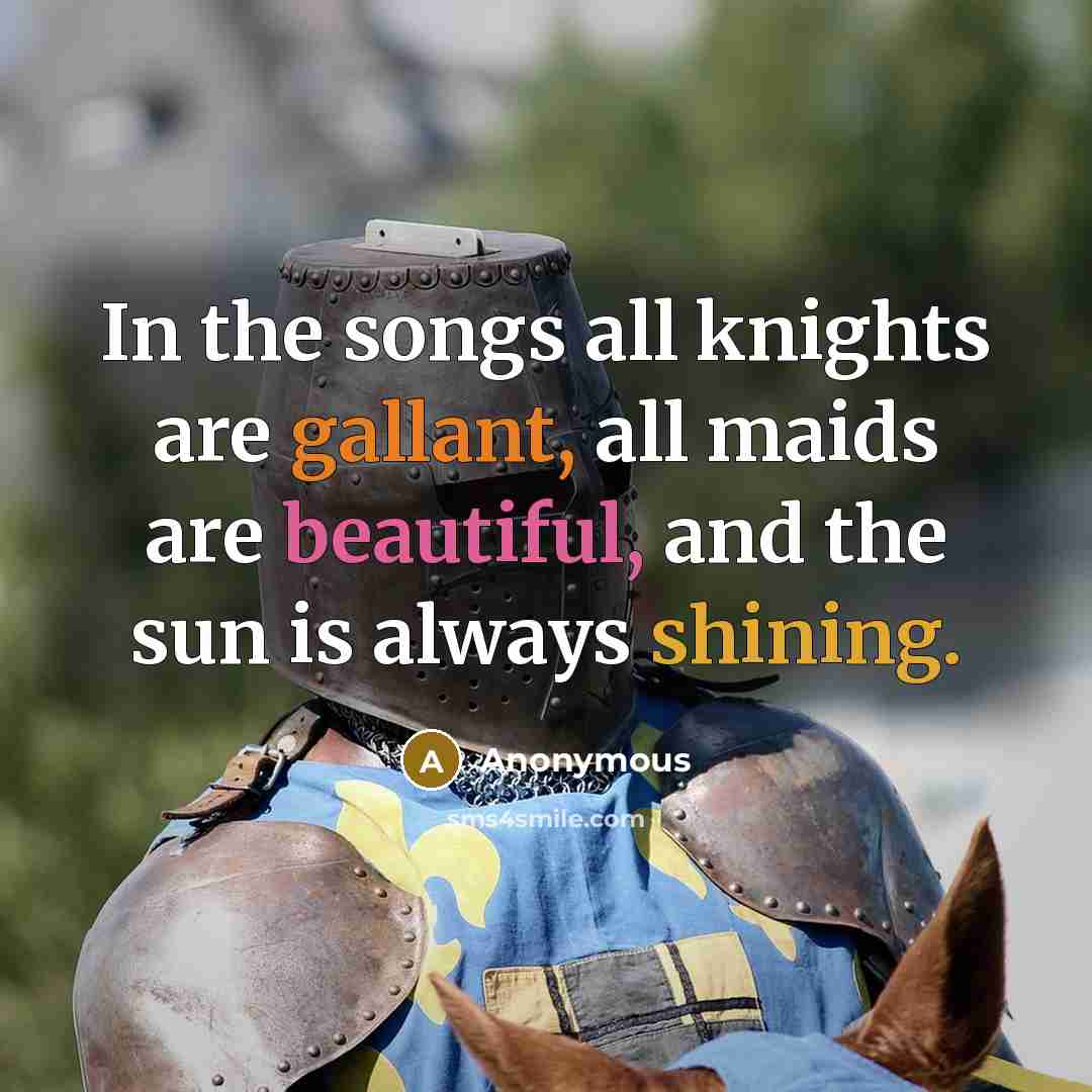 “In the songs all knights are gallant, all maids are beautiful, and the sun is always shining.” quote by Anonymous