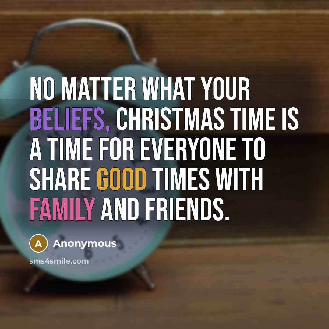 “No matter what your beliefs, Christmas Time is a time for everyone to share good times with family and friends.” quote by Anonymous