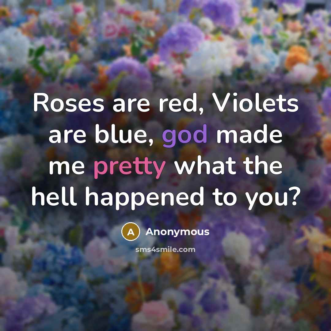 “Roses are red, Violets are blue, god made me pretty what the hell happened to you?” quote by Anonymous
