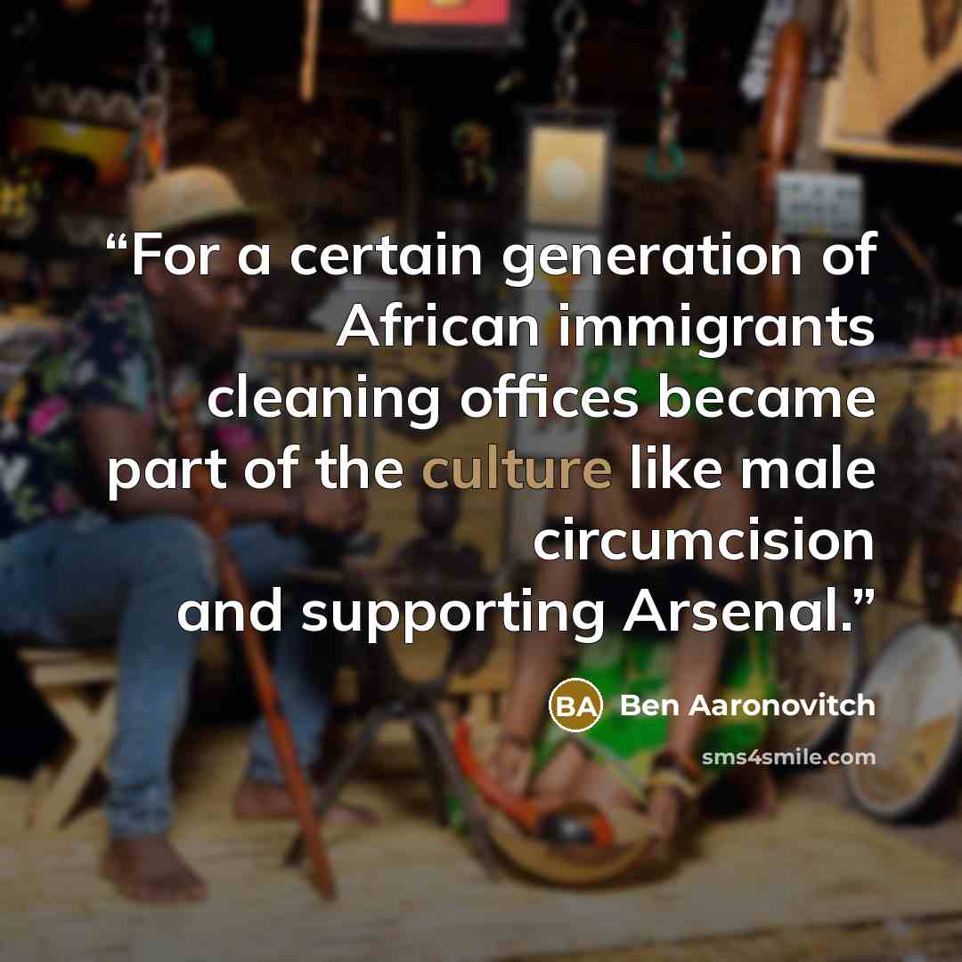 “For a certain generation of African immigrants cleaning offices became part of the culture like male circumcision and supporting Arsenal.” quote by Ben Aaronovitch