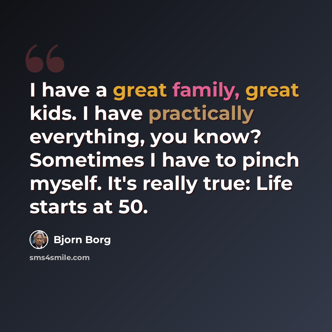 “I have a great family, great kids. I have practically everything, you know? Sometimes I have to pinch myself. It's really true: Life starts at 50.” quote by Bjorn Borg