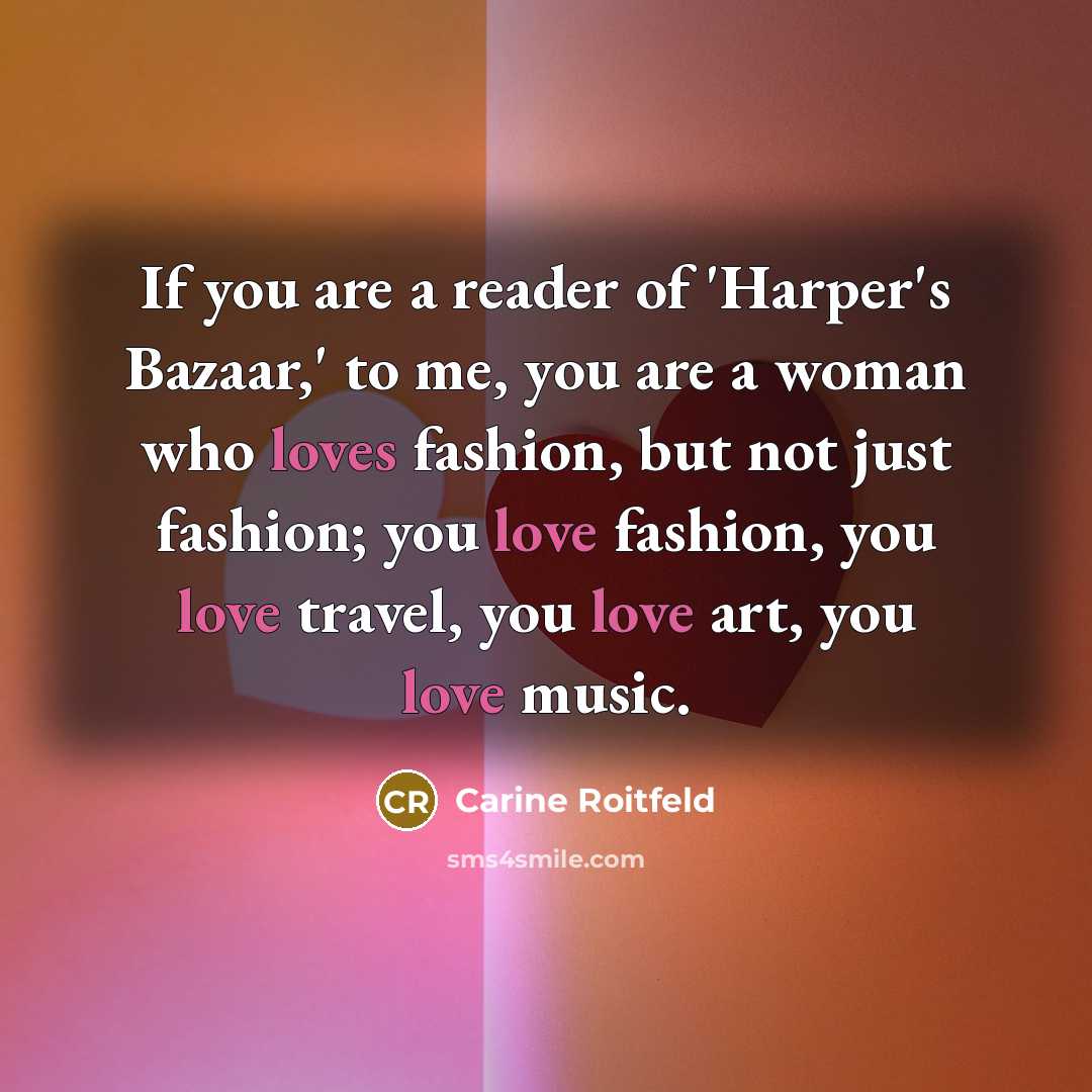 “If you are a reader of 'Harper's Bazaar,' to me, you are a woman who loves fashion, but not just fashion; you love fashion, you love travel, you love art, you love music.” quote by Carine Roitfeld