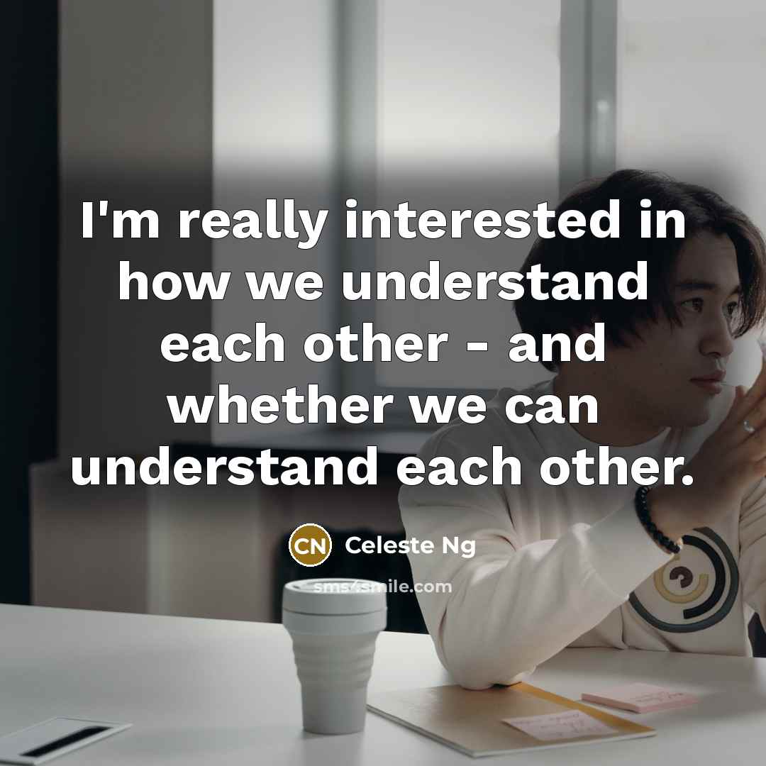 “I'm really interested in how we understand each other - and whether we can understand each other.” quote by Celeste Ng