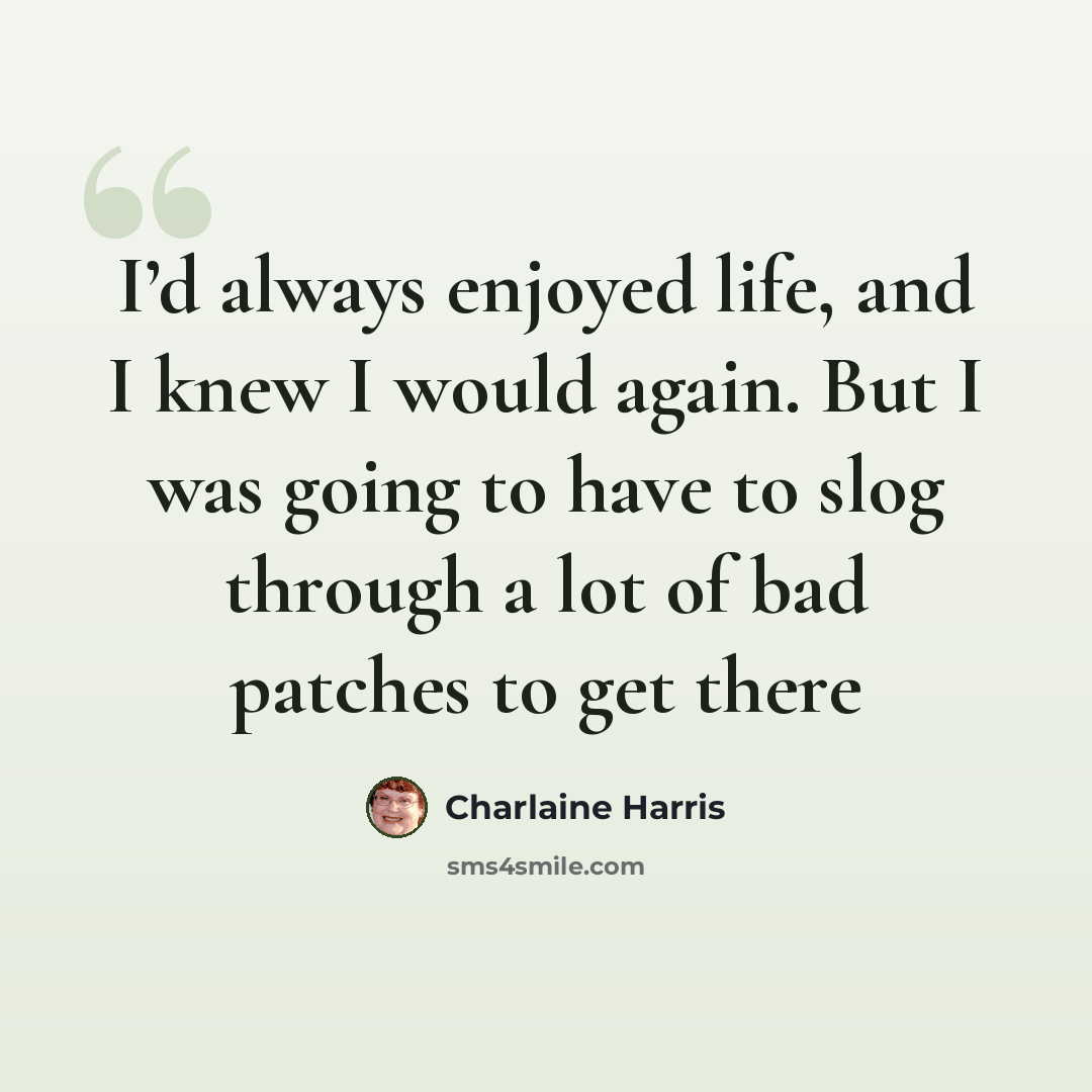“I’d always enjoyed life, and I knew I would again. But I was going to have to slog through a lot of bad patches to get there” quote by Charlaine Harris