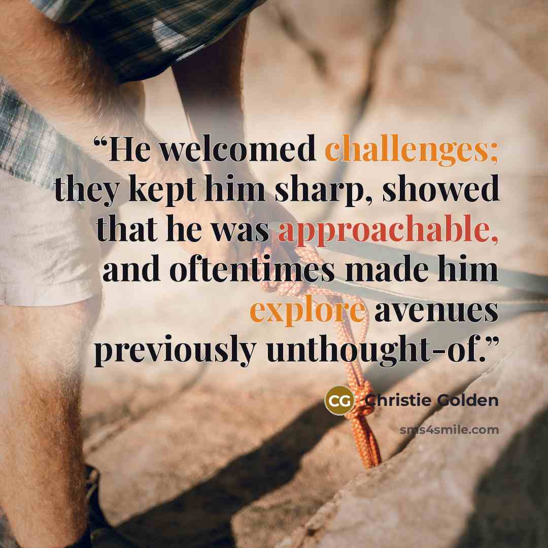 “He welcomed challenges; they kept him sharp, showed that he was approachable, and oftentimes made him explore avenues previously unthought-of.” quote by Christie Golden