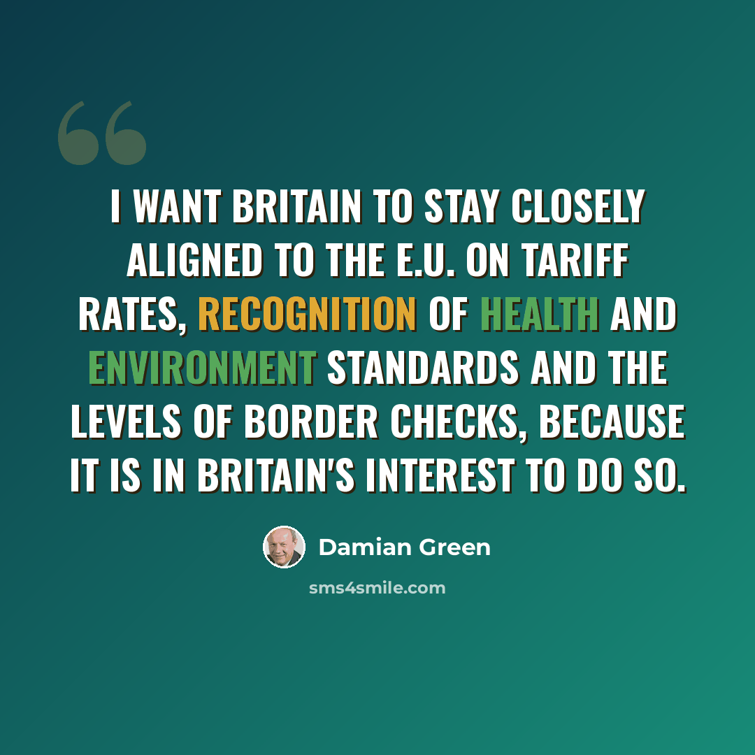“I want Britain to stay closely aligned to the E.U. on tariff rates, recognition of health and environment standards and the levels of border checks, because it is in Britain's interest to do so.” quote by Damian Green