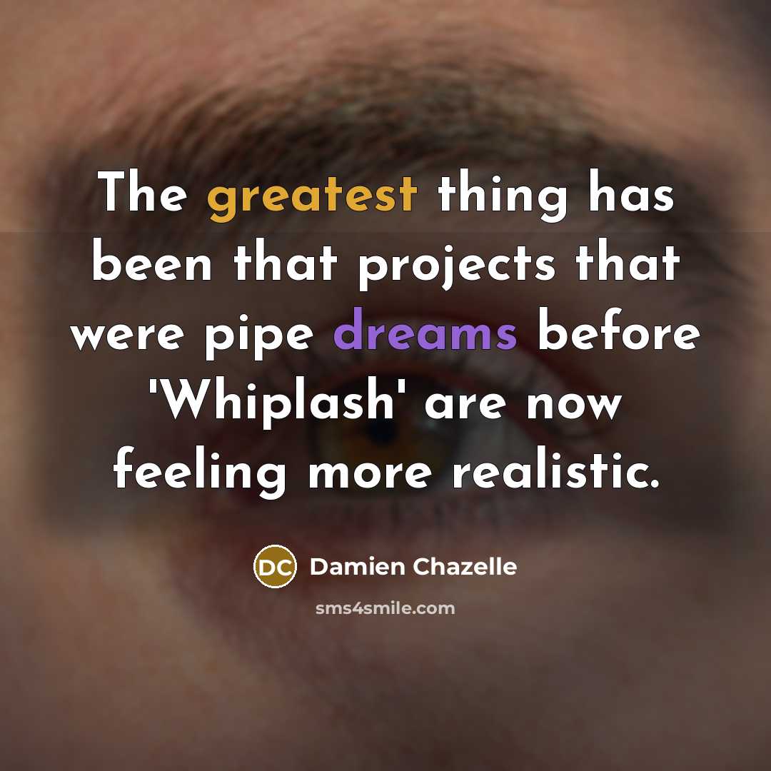 “The greatest thing has been that projects that were pipe dreams before 'Whiplash' are now feeling more realistic.” quote by Damien Chazelle