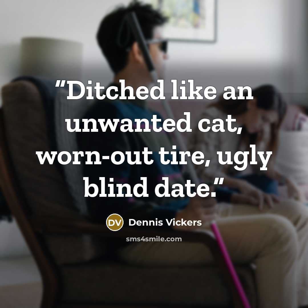 “Ditched like an unwanted cat, worn-out tire, ugly blind date.” quote by Dennis Vickers