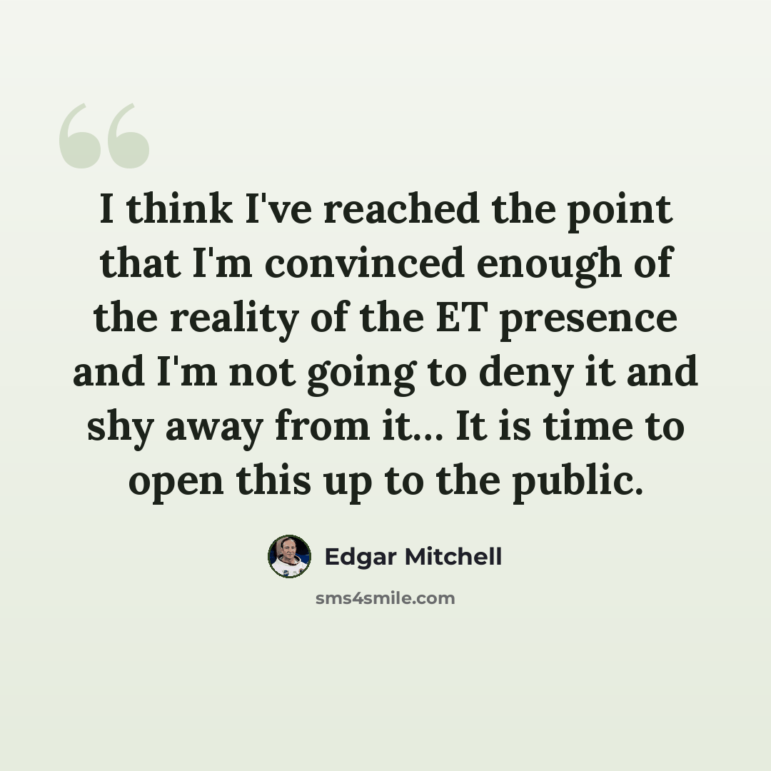 “I think I've reached the point that I'm convinced enough of the reality of the ET presence and I'm not going to deny it and shy away from it… It is time to open this up to the public.” quote by Edgar Mitchell