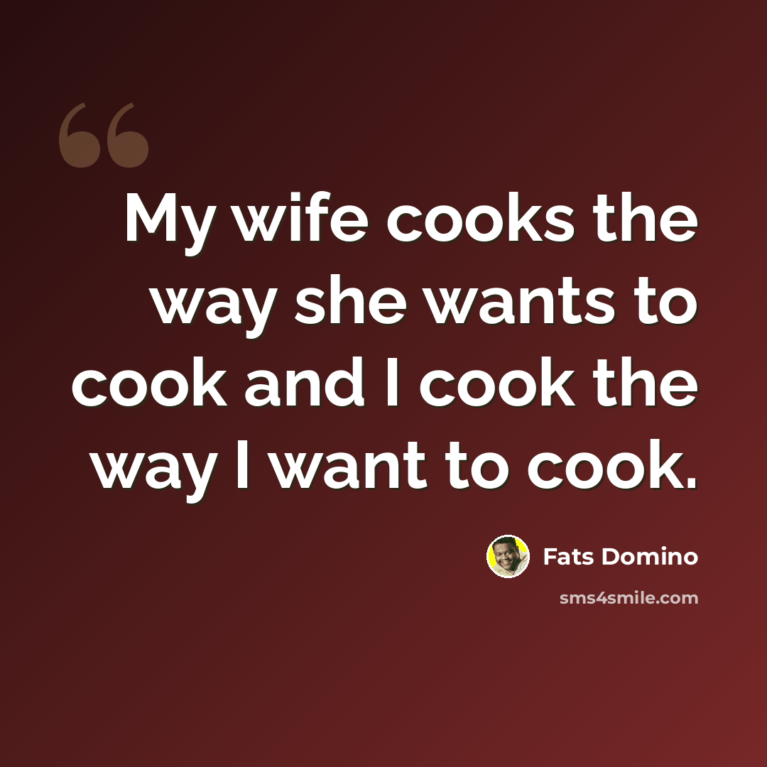 “My wife cooks the way she wants to cook and I cook the way I want to cook.” quote by Fats Domino