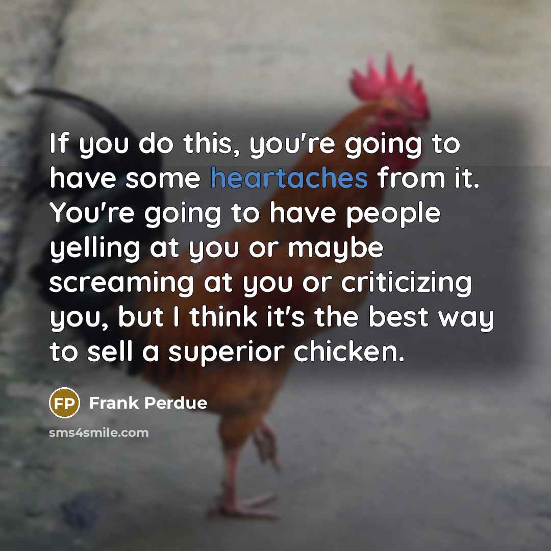 “If you do this, you're going to have some heartaches from it. You're going to have people yelling at you or maybe screaming at you or criticizing you, but I think it's the best way to sell a superior chicken.” quote by Frank Perdue