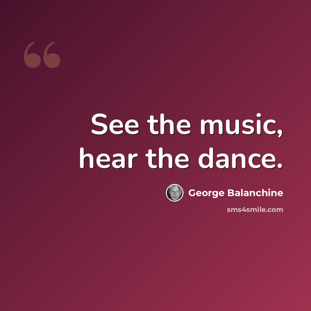 “See the music, hear the dance.” quote by George Balanchine