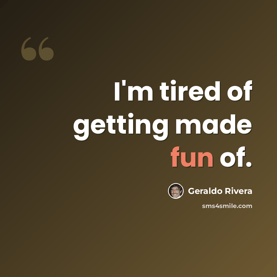 “I'm tired of getting made fun of.” quote by Geraldo Rivera