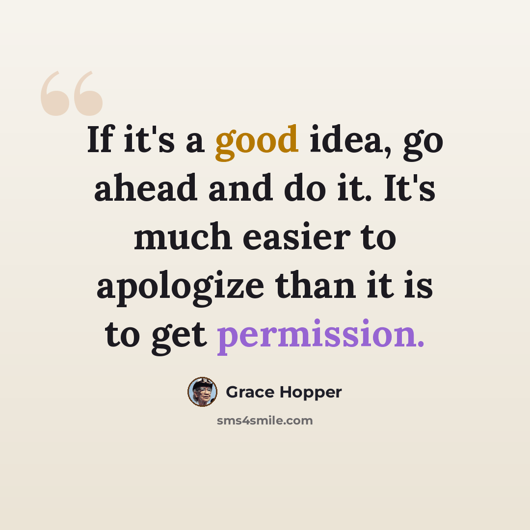 “If it's a good idea, go ahead and do it. It's much easier to apologize than it is to get permission.” quote by Grace Hopper