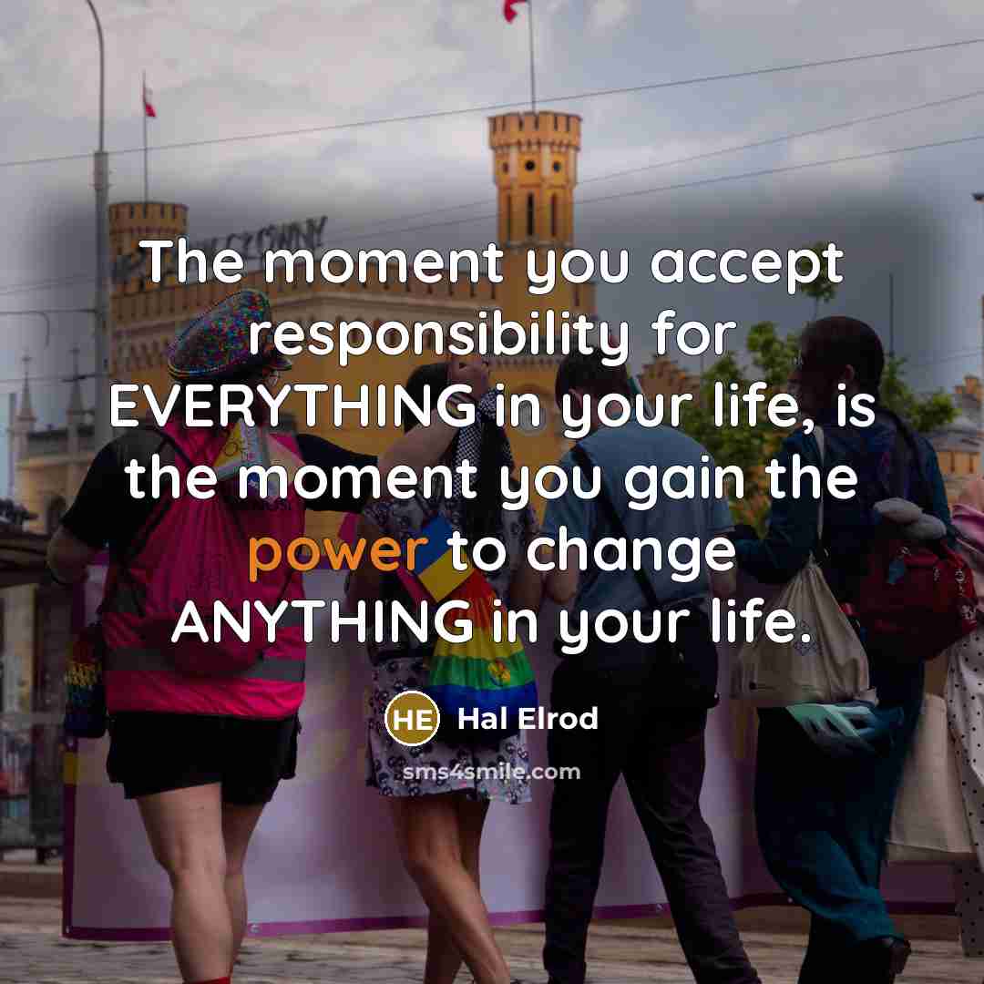 “The moment you accept responsibility for EVERYTHING in your life, is the moment you gain the power to change ANYTHING in your life.” quote by Hal Elrod