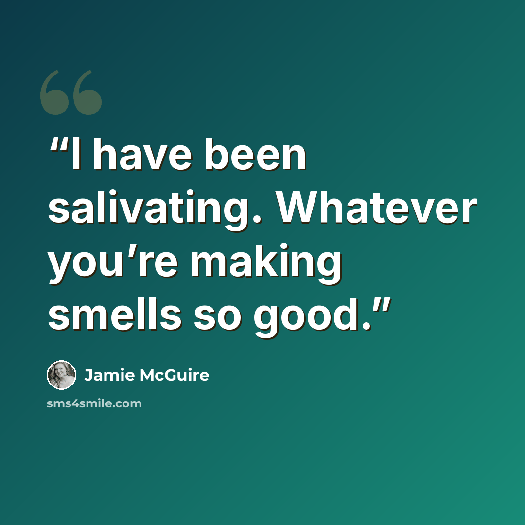 “I have been salivating. Whatever you’re making smells so good.” quote by Jamie McGuire