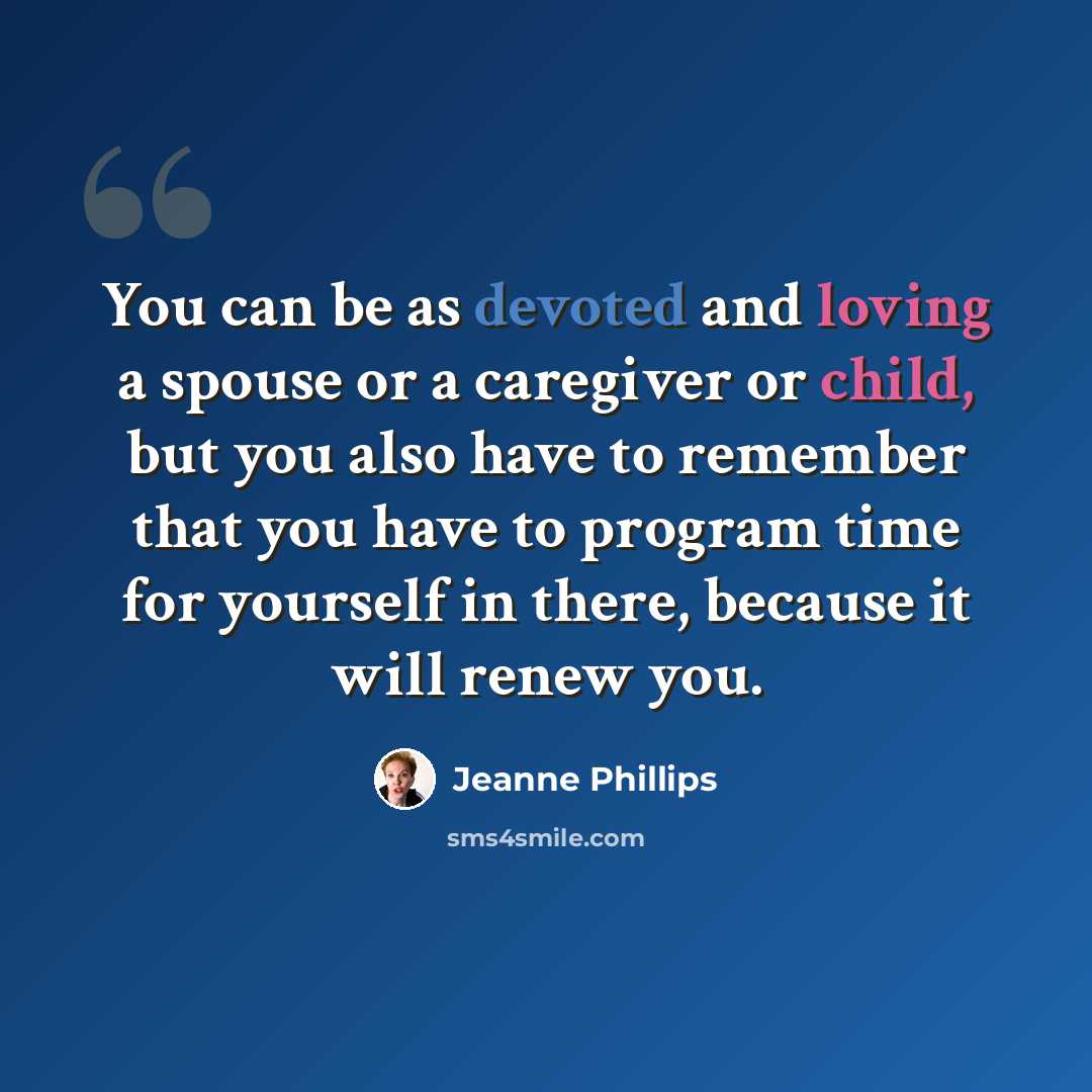 “You can be as devoted and loving a spouse or a caregiver or child, but you also have to remember that you have to program time for yourself in there, because it will renew you.” quote by Jeanne Phillips