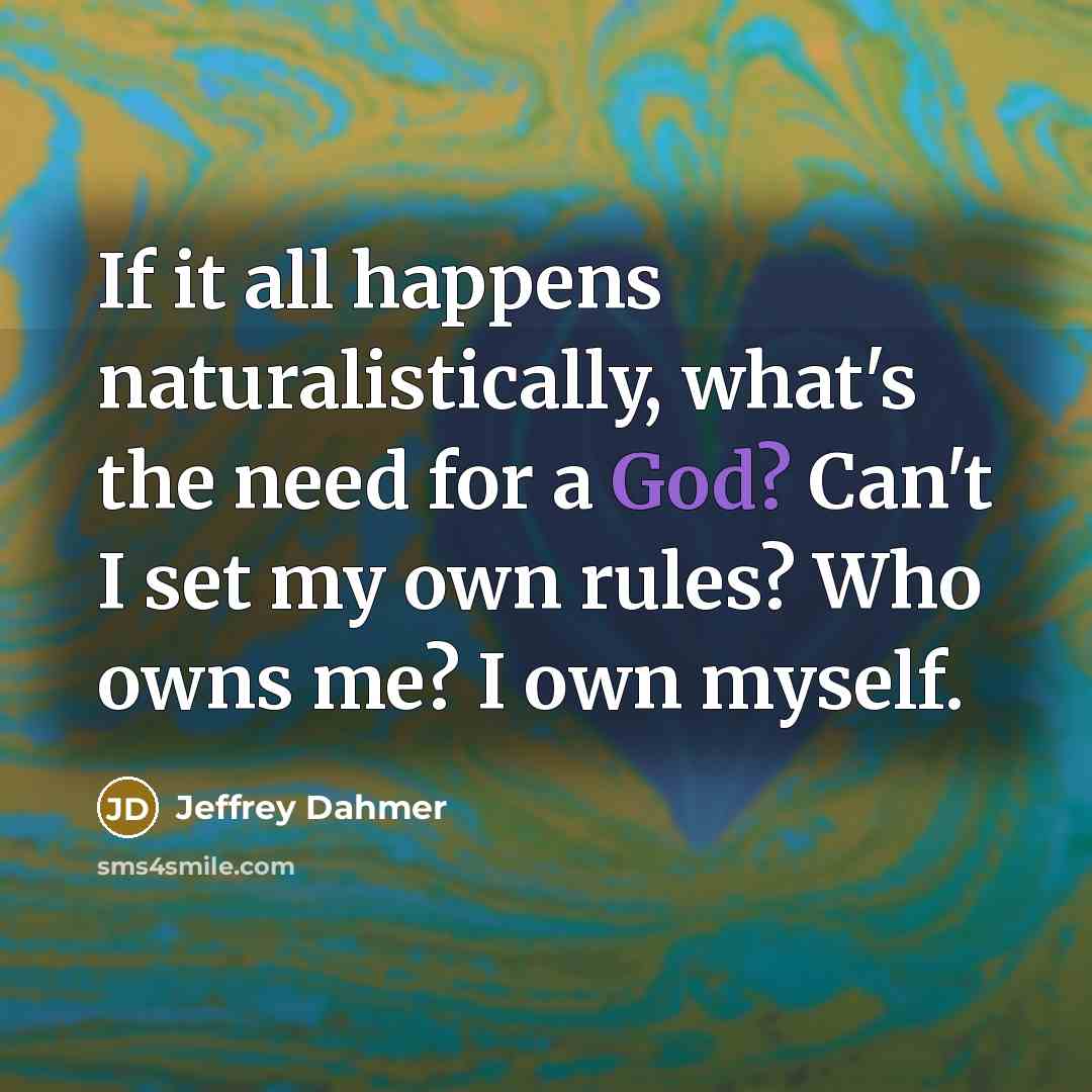 “If it all happens naturalistically, what's the need for a God? Can't I set my own rules? Who owns me? I own myself.” quote by Jeffrey Dahmer