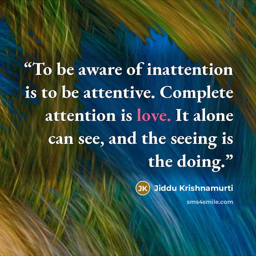 “To be aware of inattention is to be attentive. Complete attention is love. It alone can see, and the seeing is the doing.” quote by Jiddu Krishnamurti