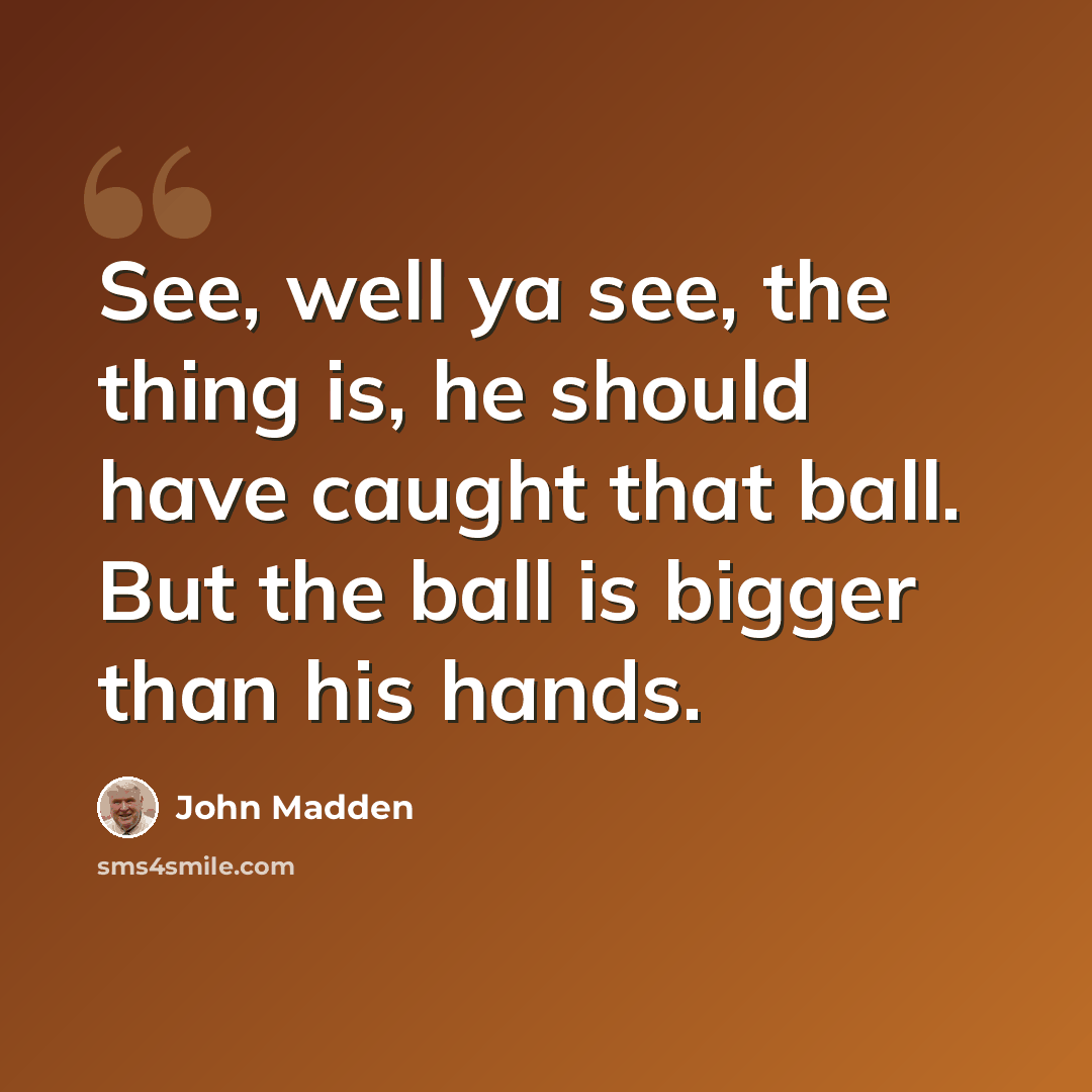 “See, well ya see, the thing is, he should have caught that ball. But the ball is bigger than his hands.” quote by John Madden