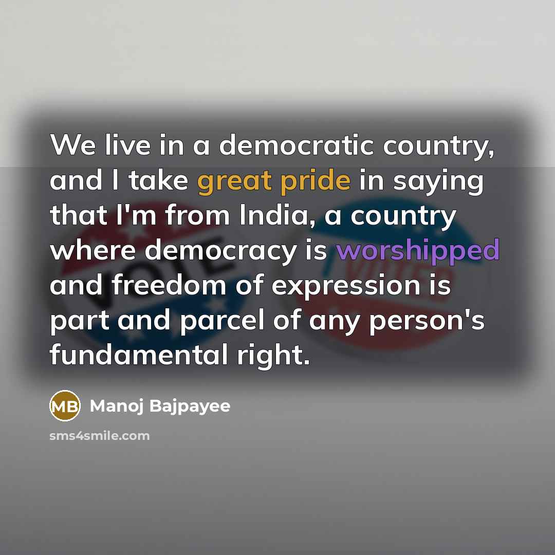 “We live in a democratic country, and I take great pride in saying that I'm from India, a country where democracy is worshipped and freedom of expression is part and parcel of any person's fundamental right.” quote by Manoj Bajpayee