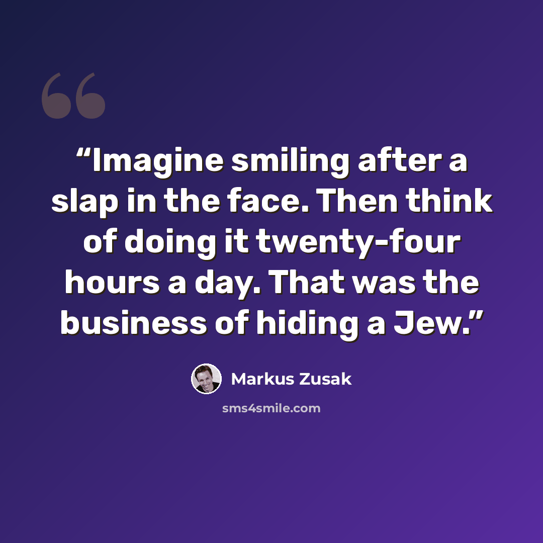 “Imagine smiling after a slap in the face. Then think of doing it twenty-four hours a day. That was the business of hiding a Jew.” quote by Markus Zusak