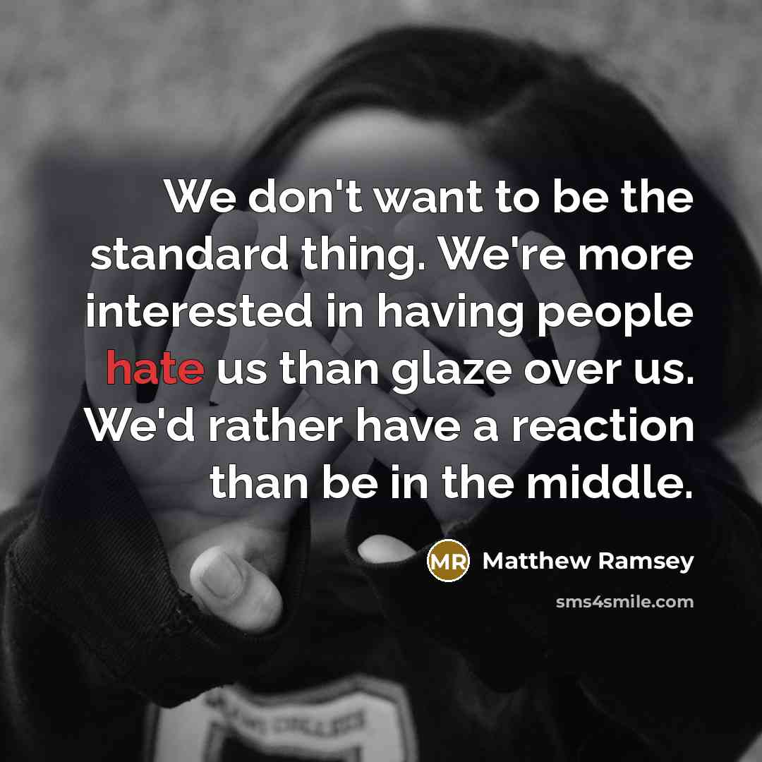“We don't want to be the standard thing. We're more interested in having people hate us than glaze over us. We'd rather have a reaction than be in the middle.” quote by Matthew Ramsey