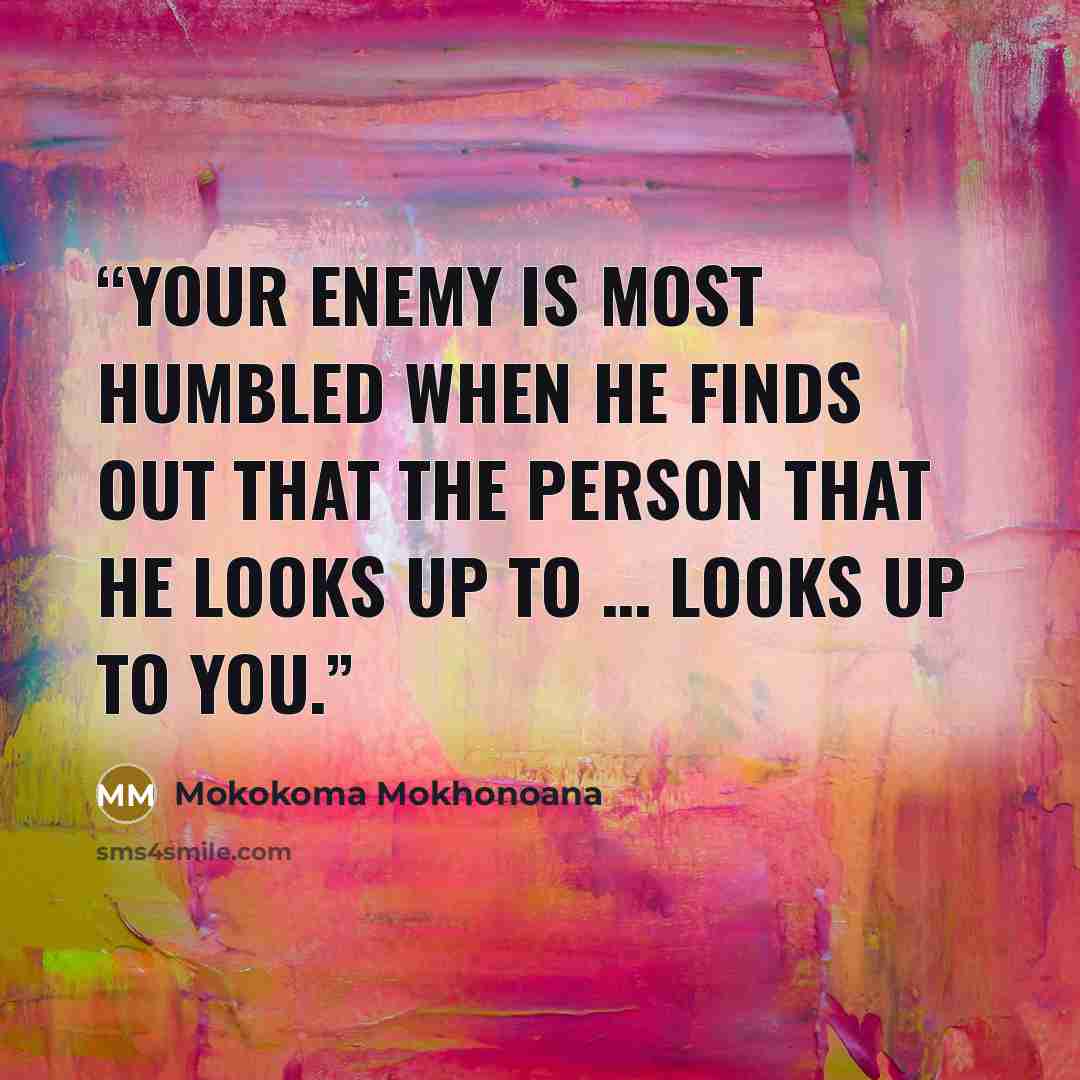 “Your enemy is most humbled when he finds out that the person that he looks up to … looks up to you.” quote by Mokokoma Mokhonoana