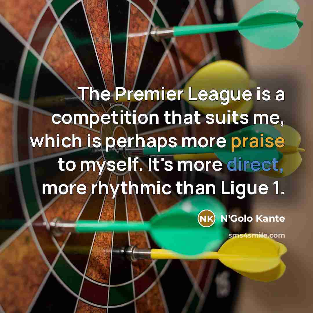 “The Premier League is a competition that suits me, which is perhaps more praise to myself. It's more direct, more rhythmic than Ligue 1.” quote by N'Golo Kante