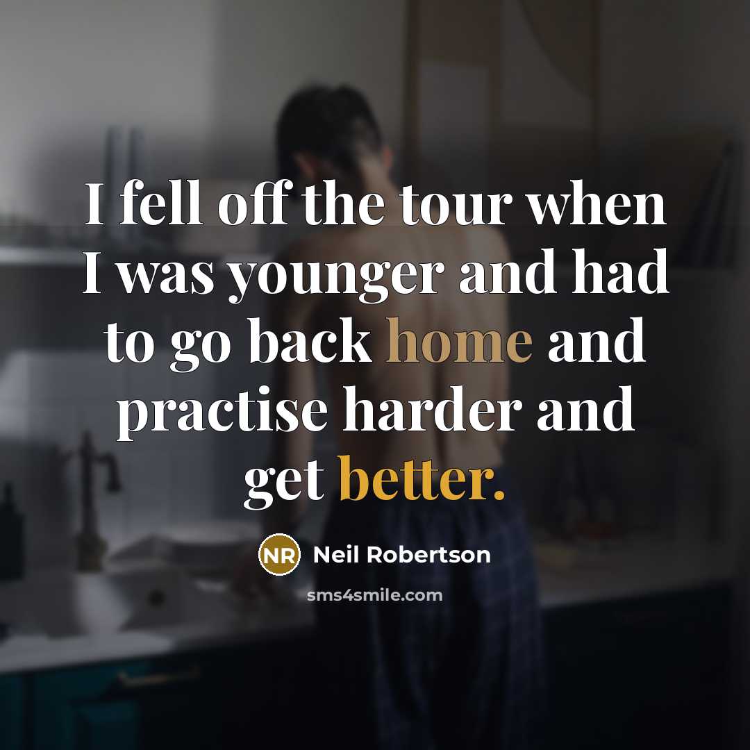 “I fell off the tour when I was younger and had to go back home and practise harder and get better.” quote by Neil Robertson