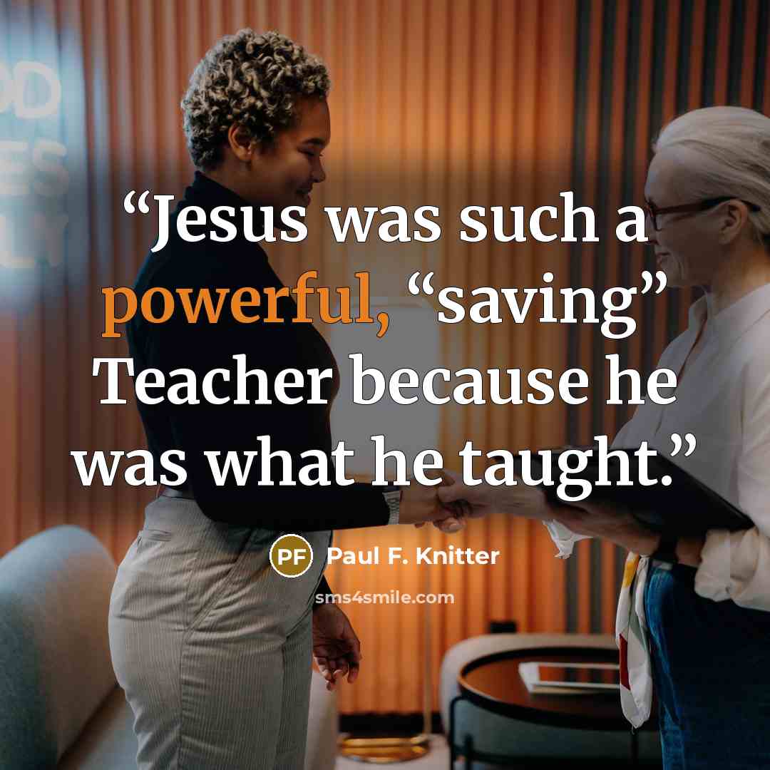 “Jesus was such a powerful, “saving” Teacher because he was what he taught.” quote by Paul F. Knitter
