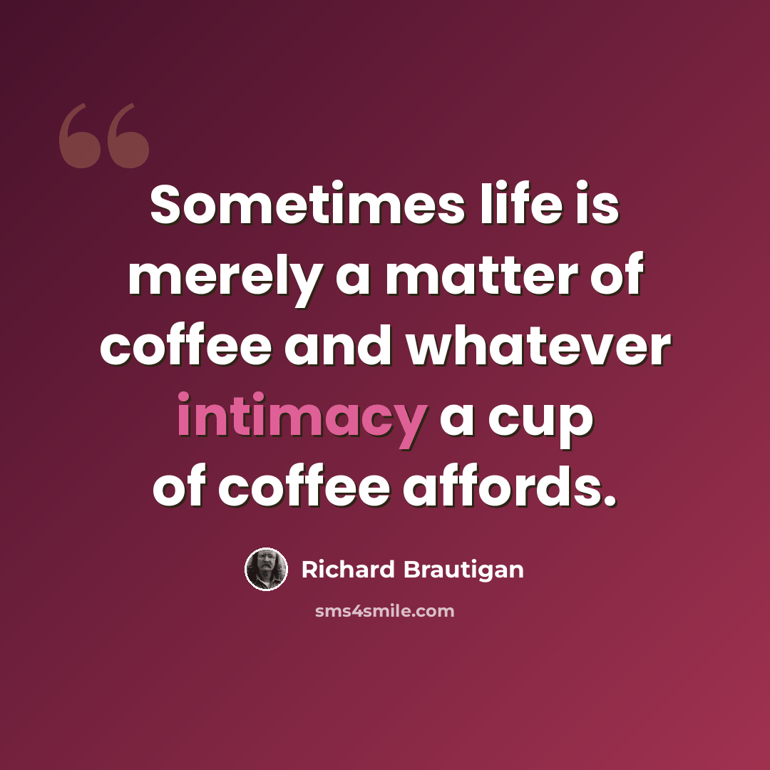 “Sometimes life is merely a matter of coffee and whatever intimacy a cup of coffee affords.” quote by Richard Brautigan