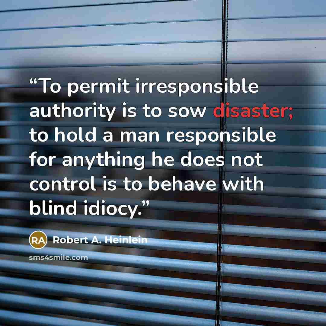 “To permit irresponsible authority is to sow disaster; to hold a man responsible for anything he does not control is to behave with blind idiocy.” quote by Robert A. Heinlein