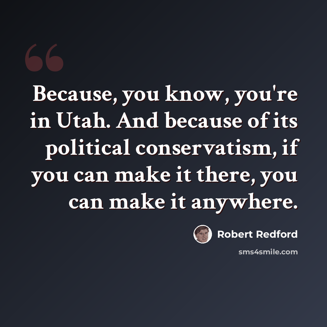 “Because, you know, you're in Utah. And because of its political conservatism, if you can make it there, you can make it anywhere.” quote by Robert Redford