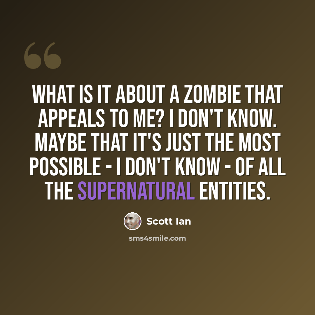 “What is it about a zombie that appeals to me? I don't know. Maybe that it's just the most possible - I don't know - of all the supernatural entities.” quote by Scott Ian